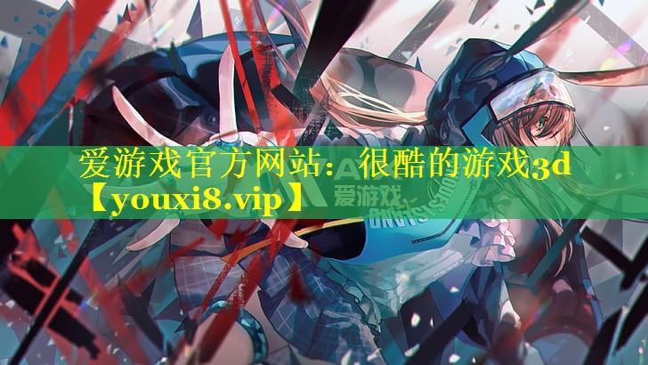 爱游戏官方网站：很酷的游戏3d