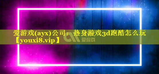 爱游戏(ayx)公司：热身游戏3d跑酷怎么玩