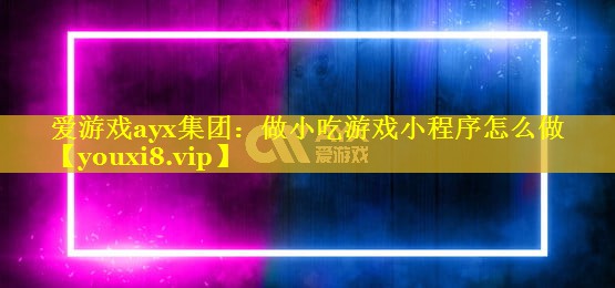 爱游戏ayx集团：做小吃游戏小程序怎么做