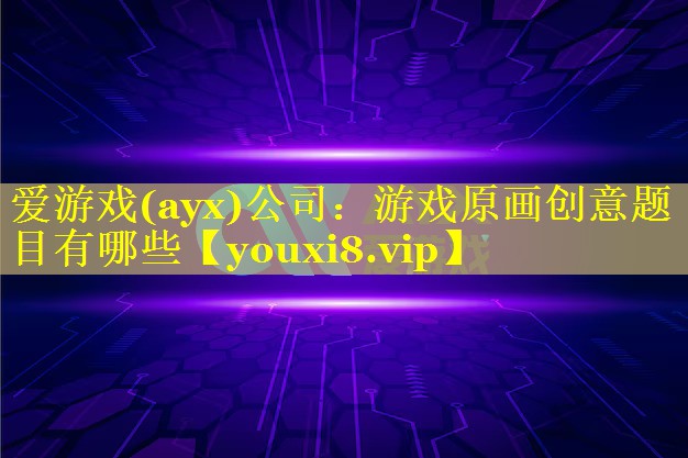 爱游戏(ayx)公司：游戏原画创意题目有哪些
