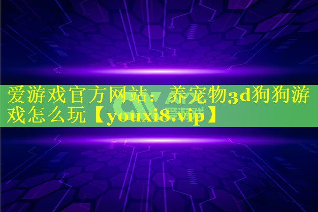 爱游戏官方网站：养宠物3d狗狗游戏怎么玩