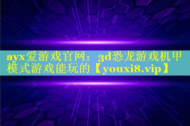 ayx爱游戏官网：3d恐龙游戏机甲模式游戏能玩的