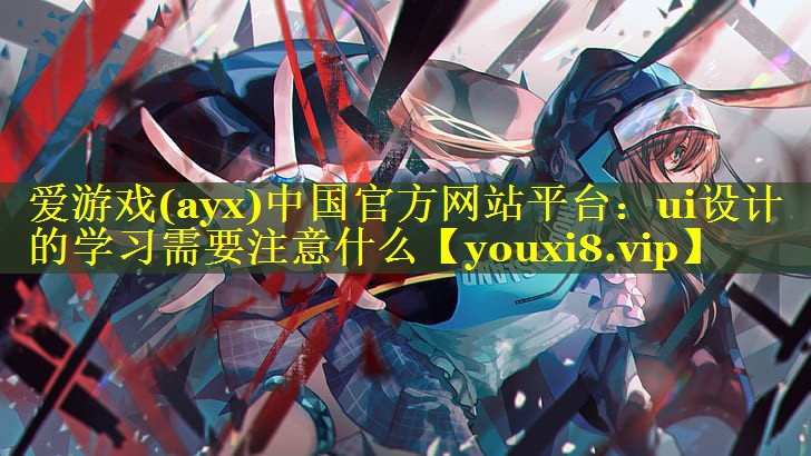 爱游戏(ayx)中国官方网站平台：ui设计的学习需要注意什么