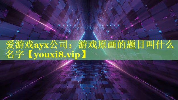 爱游戏ayx公司：游戏原画的题目叫什么名字