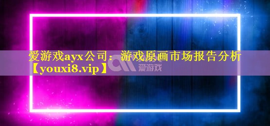 爱游戏ayx公司：游戏原画市场报告分析