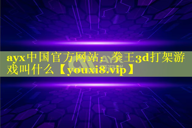ayx中国官方网站：拳王3d打架游戏叫什么