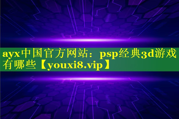 ayx中国官方网站：psp经典3d游戏有哪些