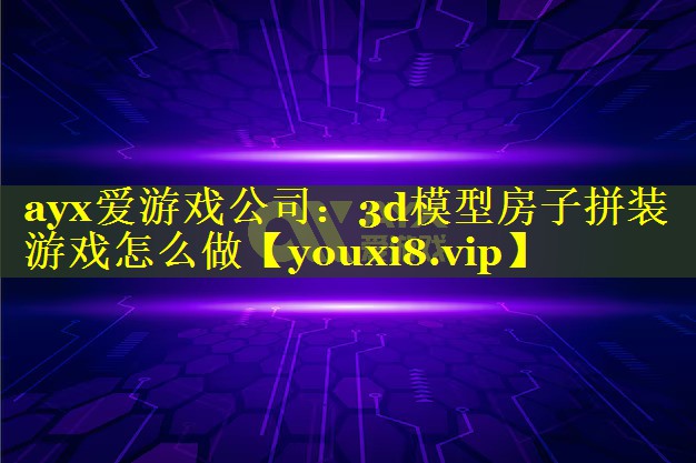 ayx爱游戏公司：3d模型房子拼装游戏怎么做