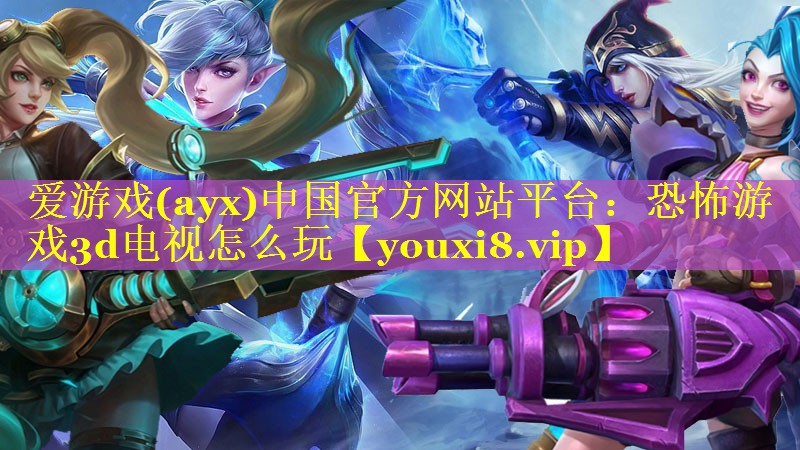 爱游戏(ayx)中国官方网站平台：恐怖游戏3d电视怎么玩