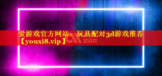 爱游戏官方网站：玩具配对3d游戏推荐