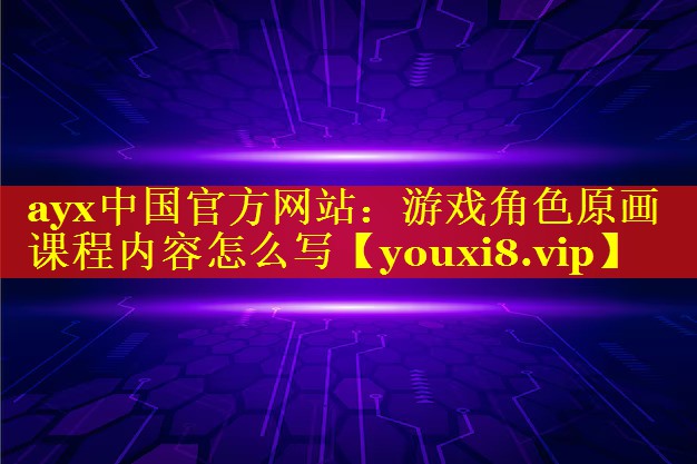 ayx中国官方网站：游戏角色原画课程内容怎么写