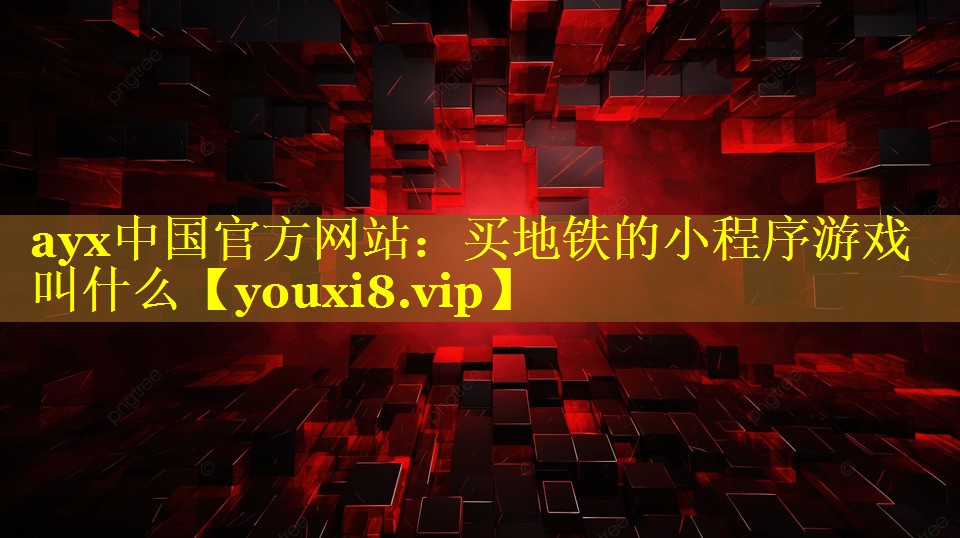 ayx中国官方网站：买地铁的小程序游戏叫什么
