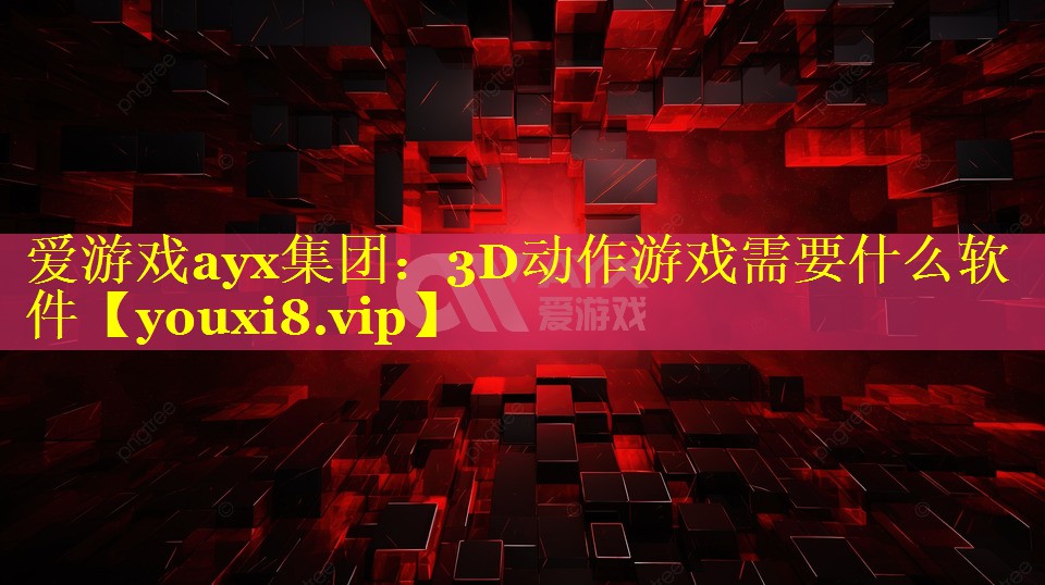 爱游戏ayx集团：3D动作游戏需要什么软件