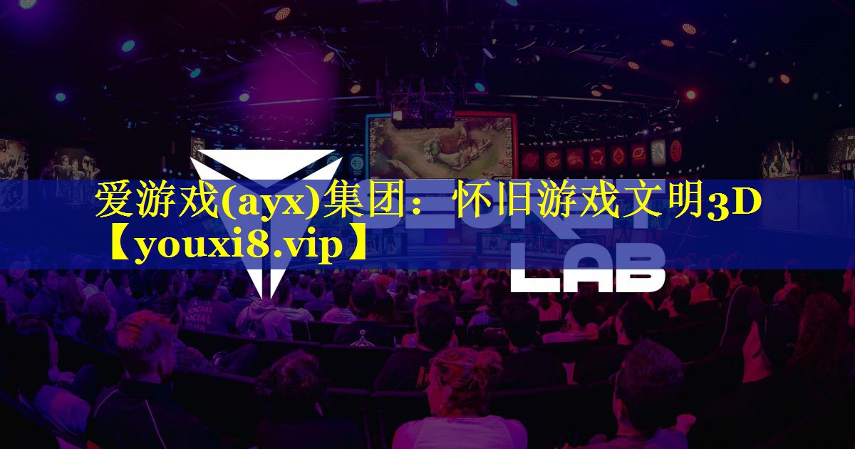 爱游戏(ayx)集团：怀旧游戏文明3D