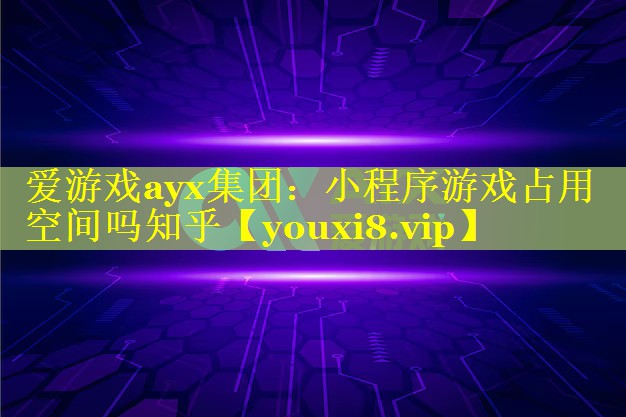 爱游戏ayx集团：小程序游戏占用空间吗知乎