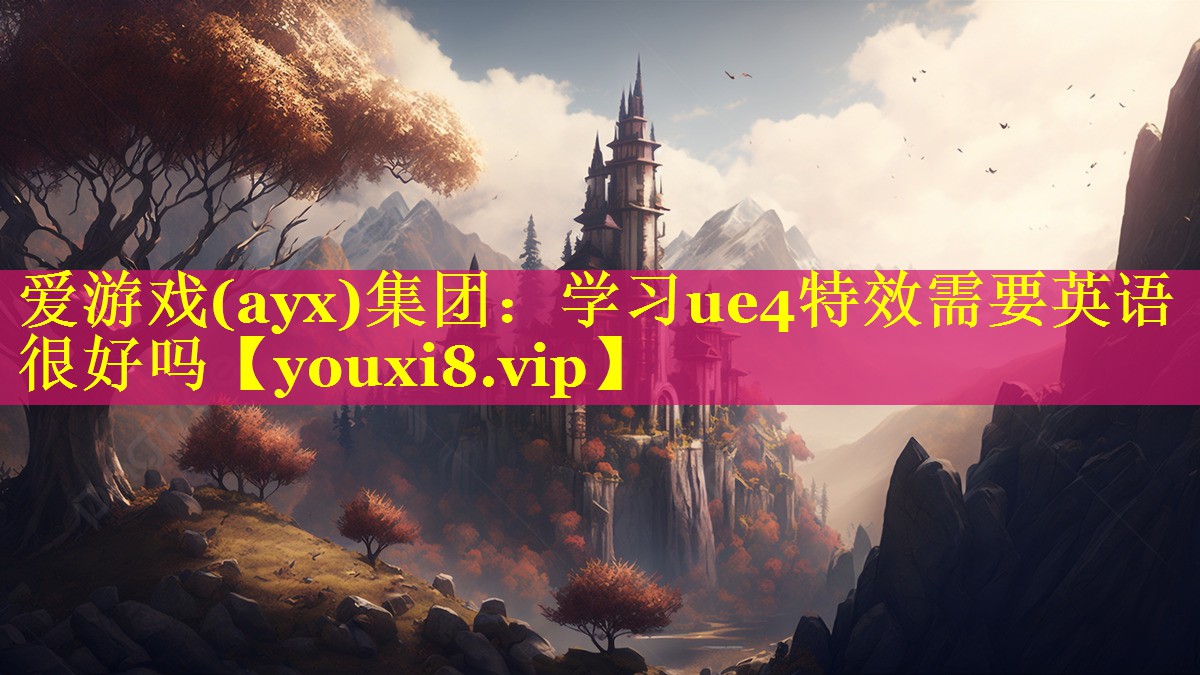 爱游戏(ayx)集团：学习ue4特效需要英语很好吗