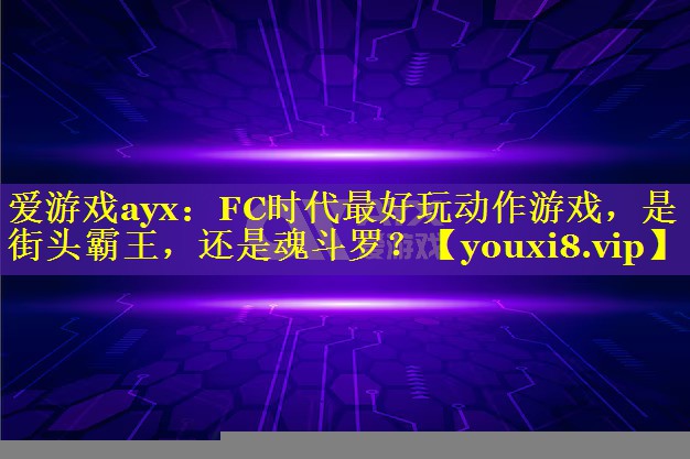 爱游戏ayx：FC时代最好玩动作游戏，是街头霸王，还是魂斗罗？