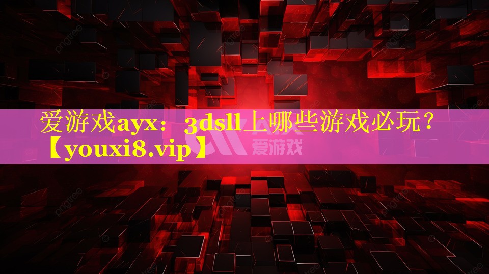 爱游戏ayx：3dsll上哪些游戏必玩？