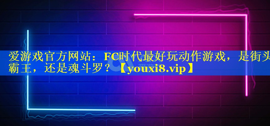 爱游戏官方网站：FC时代最好玩动作游戏，是街头霸王，还是魂斗罗？