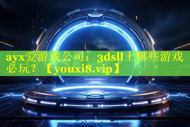 ayx爱游戏公司：3dsll上哪些游戏必玩？