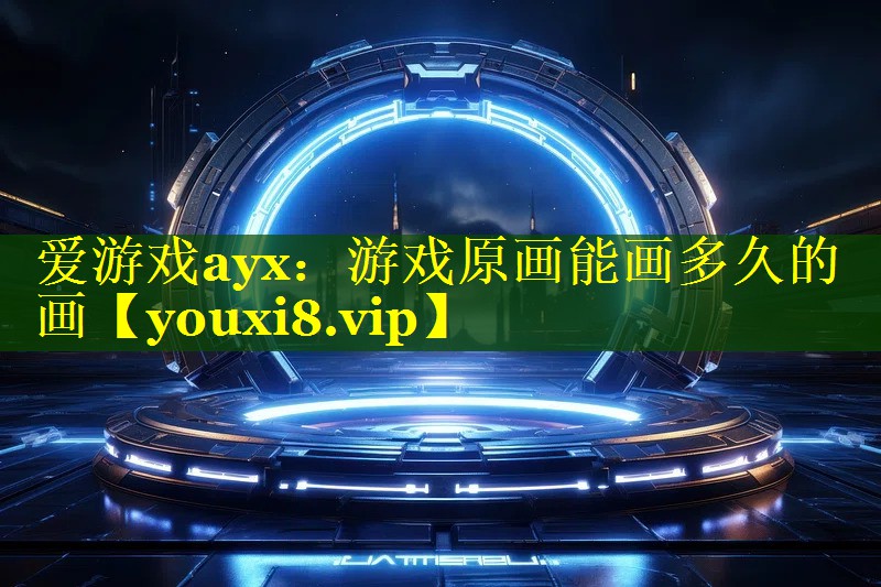 爱游戏ayx：游戏原画能画多久的画