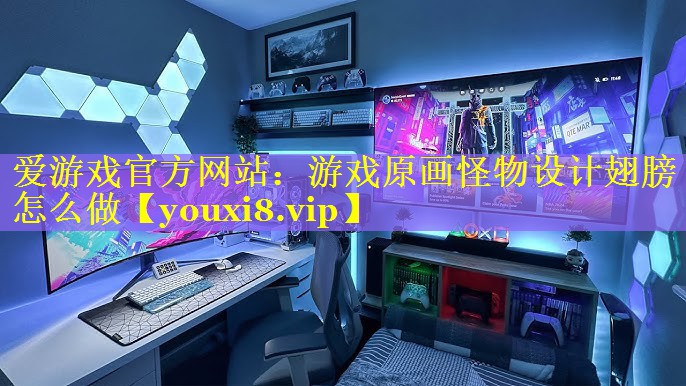爱游戏官方网站：游戏原画怪物设计翅膀怎么做