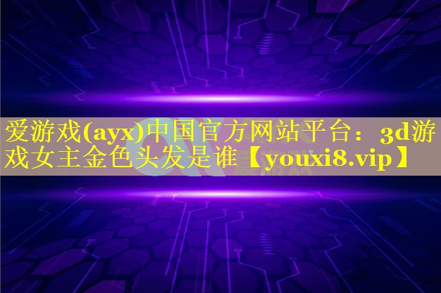 爱游戏(ayx)中国官方网站平台：3d游戏女主金色头发是谁