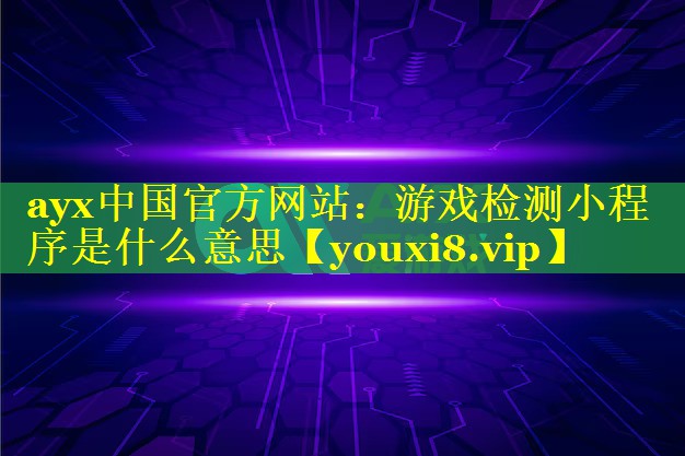 ayx中国官方网站：游戏检测小程序是什么意思