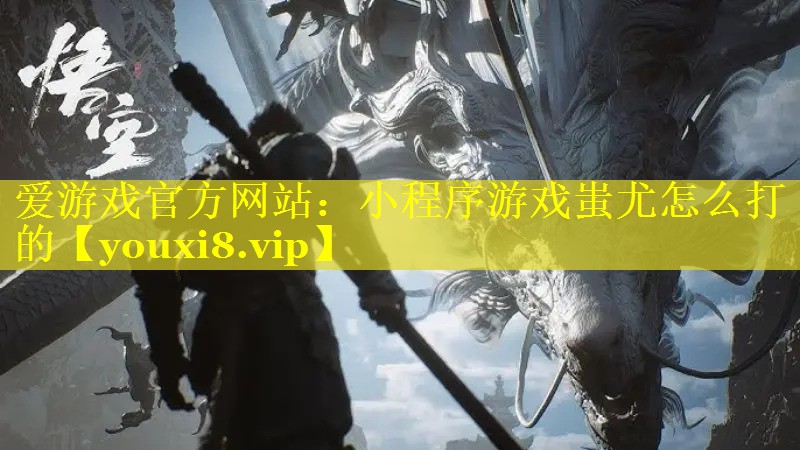 爱游戏官方网站：小程序游戏蚩尤怎么打的