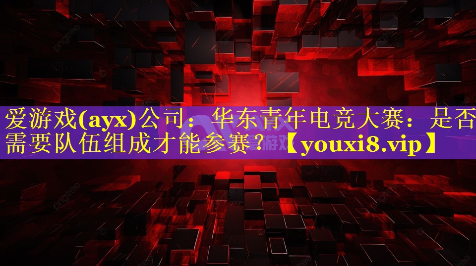 爱游戏(ayx)公司：华东青年电竞大赛：是否需要队伍组成才能参赛？