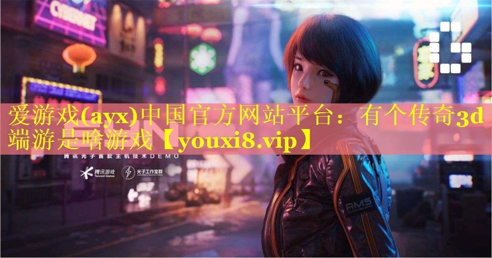 爱游戏(ayx)中国官方网站平台：有个传奇3d端游是啥游戏