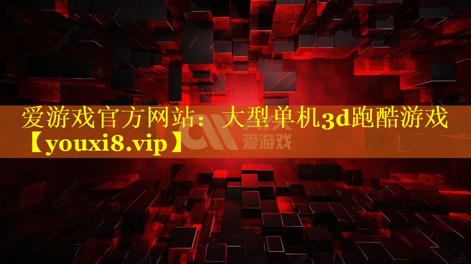 爱游戏官方网站：大型单机3d跑酷游戏
