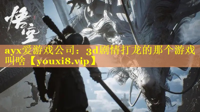 ayx爱游戏公司：3d剧情打龙的那个游戏叫啥