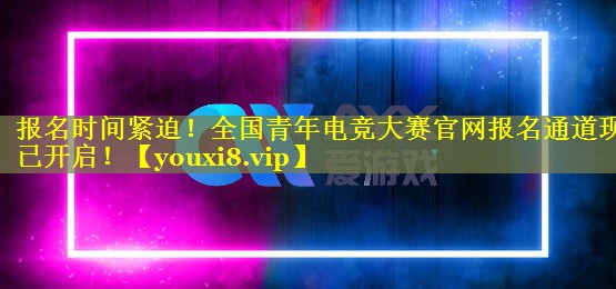 报名时间紧迫!全国青年电竞大赛官网报名通道现已开启! 报名时间紧迫!全国青年电竞大赛官网报名通道现已开启!
