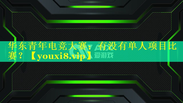 华东青年电竞大赛:有没有单人项目比赛? 华东青年电竞大赛:有没有单人项目比赛?