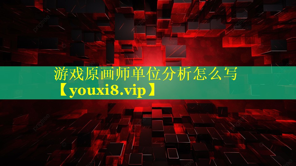 游戏原画师单位分析怎么写 游戏原画师单位分析怎么写