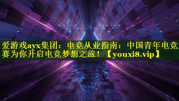 电竞从业指南:中国青年电竞大赛为你开启电竞梦想之旅! 电竞从业指南:中国青年电竞大赛为你开启电竞梦想之旅!