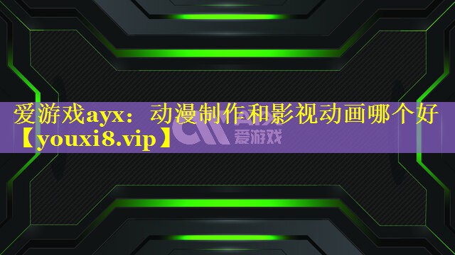 动漫制作和影视动画哪个好 动漫制作和影视动画哪个好