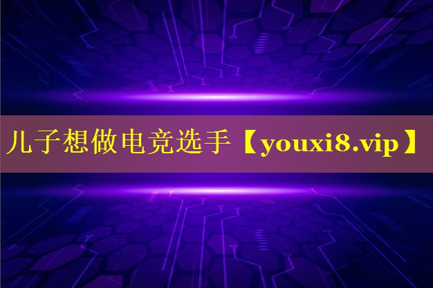 儿子想做电竞选手 儿子想做电竞选手