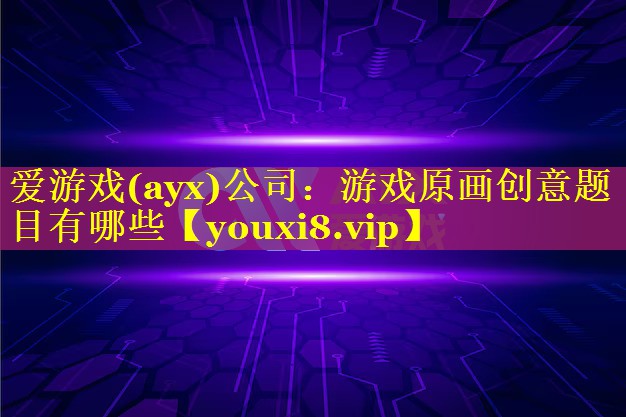 游戏原画创意题目有哪些 游戏原画创意题目有哪些