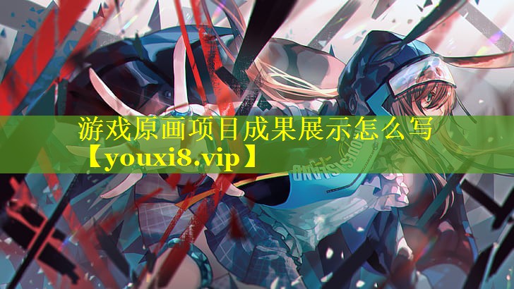 游戏原画项目成果展示怎么写 游戏原画项目成果展示怎么写