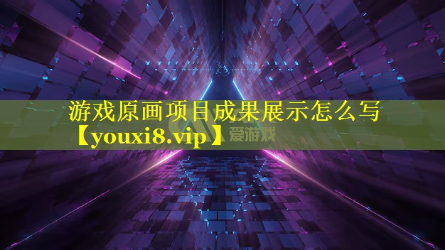 游戏原画项目成果展示怎么写 游戏原画项目成果展示怎么写