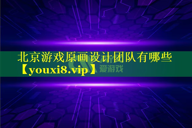 北京游戏原画设计团队有哪些 北京游戏原画设计团队有哪些