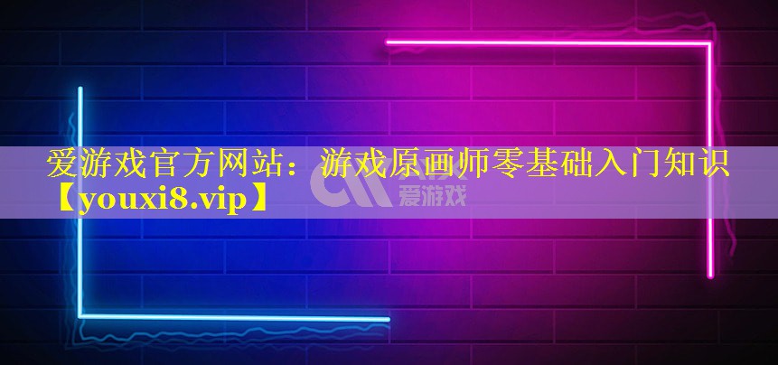 游戏原画师零基础入门知识 游戏原画师零基础入门知识