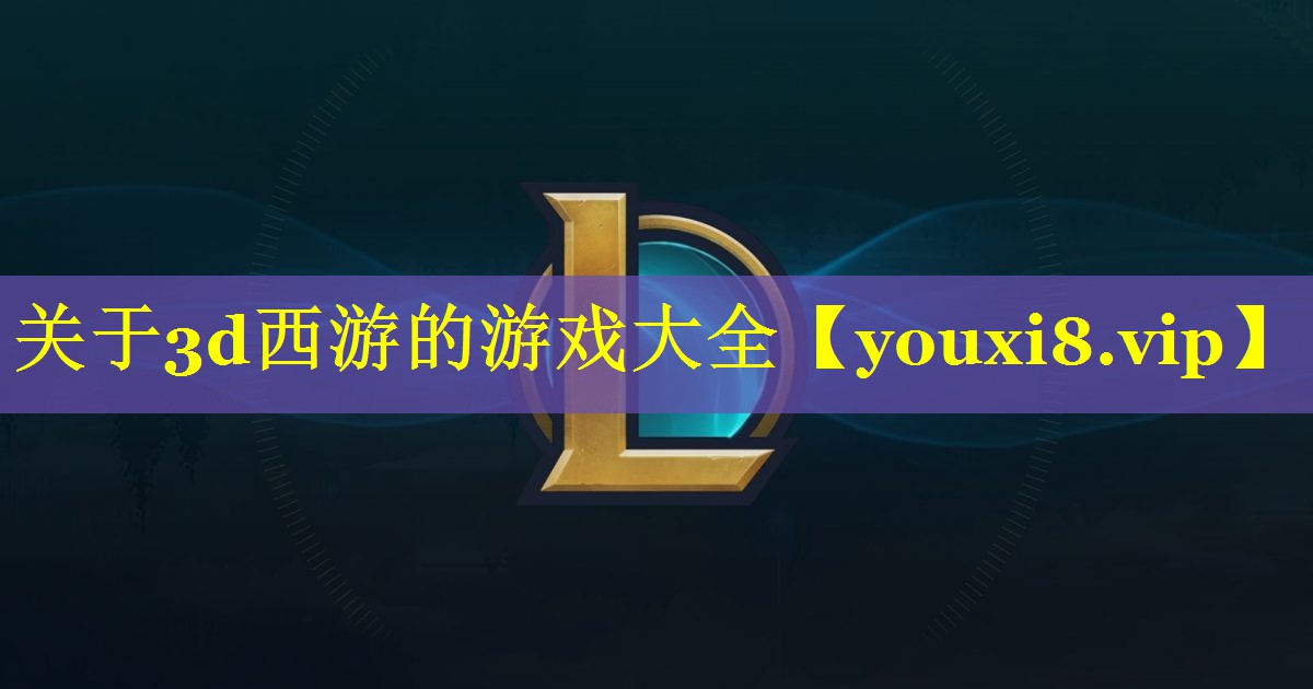 关于3d西游的游戏大全 关于3d西游的游戏大全