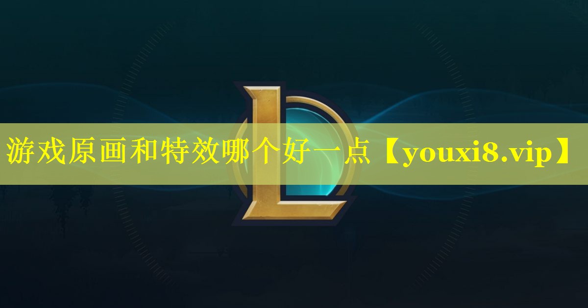 游戏原画和特效哪个好一点 游戏原画和特效哪个好一点