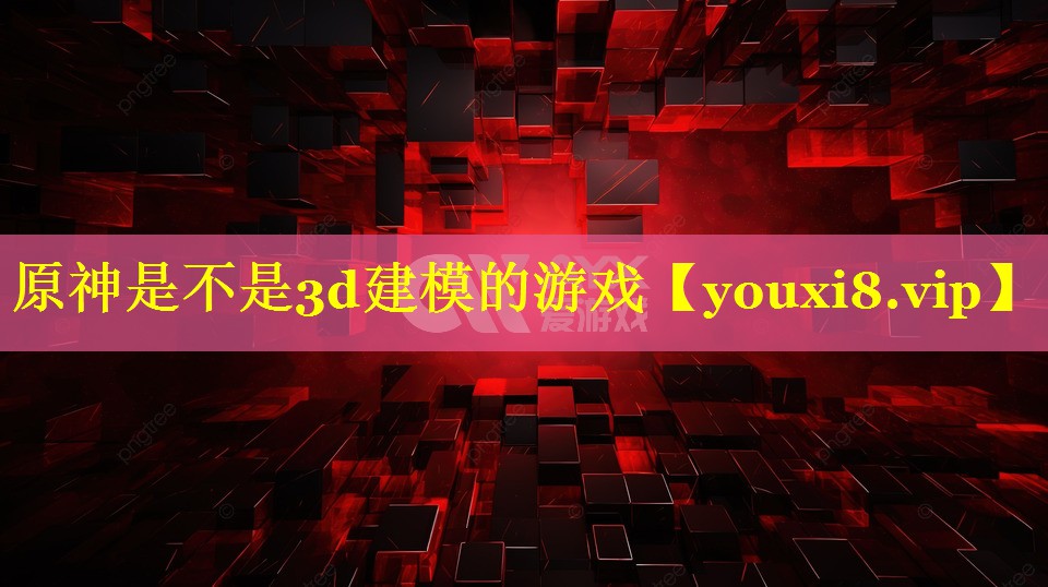 原神是不是3d建模的游戏 原神是不是3d建模的游戏