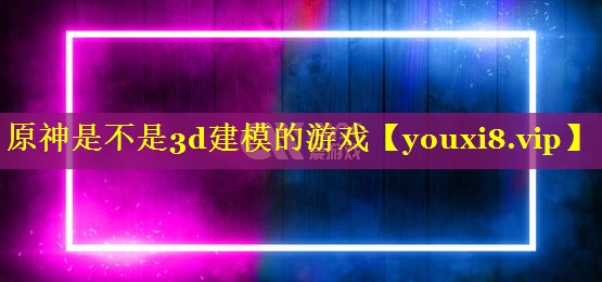 原神是不是3d建模的游戏 原神是不是3d建模的游戏