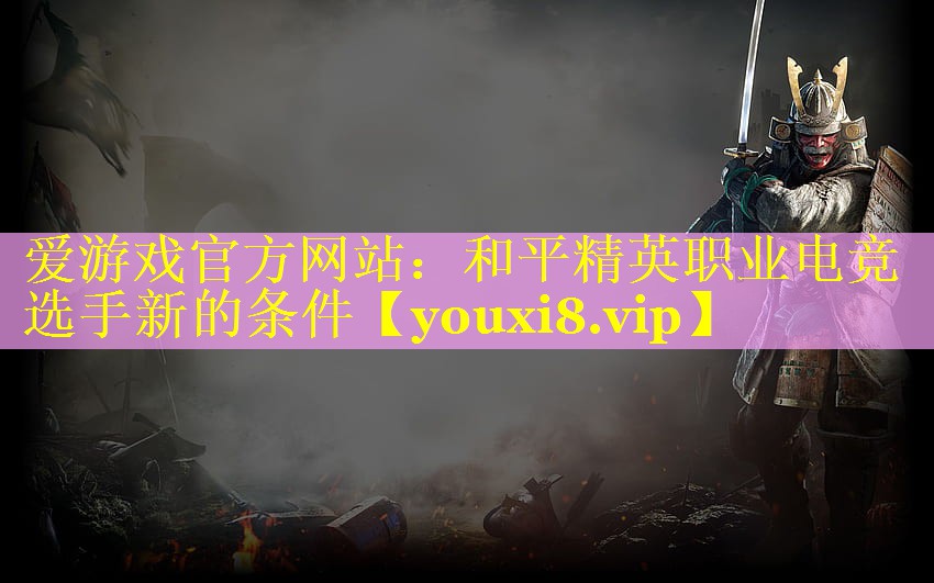 和平精英职业电竞选手新的条件 和平精英职业电竞选手新的条件