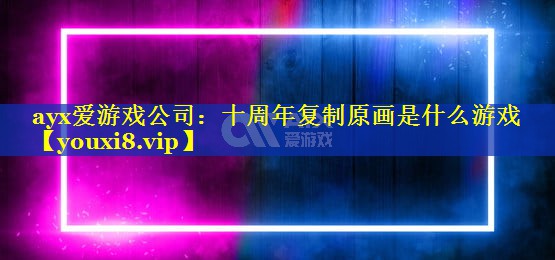 十周年复制原画是什么游戏 十周年复制原画是什么游戏